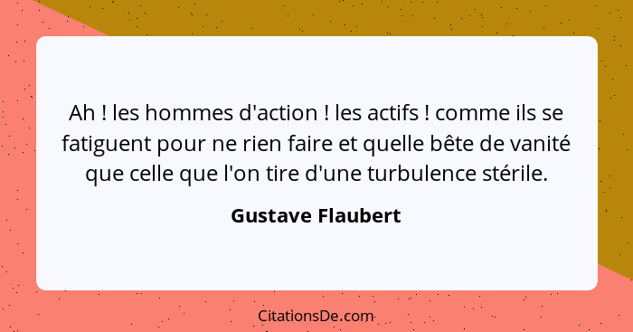 Ah ! les hommes d'action ! les actifs ! comme ils se fatiguent pour ne rien faire et quelle bête de vanité que celle... - Gustave Flaubert