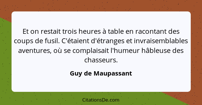 Et on restait trois heures à table en racontant des coups de fusil. C'étaient d'étranges et invraisemblables aventures, où se comp... - Guy de Maupassant