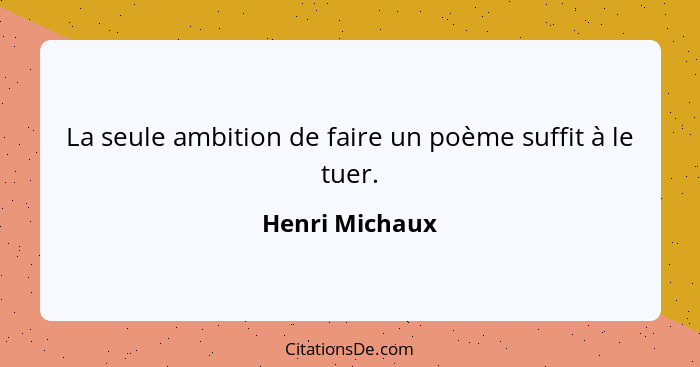 La seule ambition de faire un poème suffit à le tuer.... - Henri Michaux