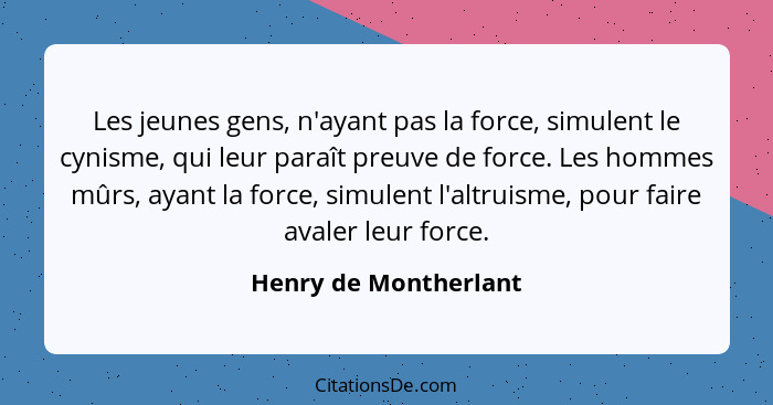 Les jeunes gens, n'ayant pas la force, simulent le cynisme, qui leur paraît preuve de force. Les hommes mûrs, ayant la force, s... - Henry de Montherlant