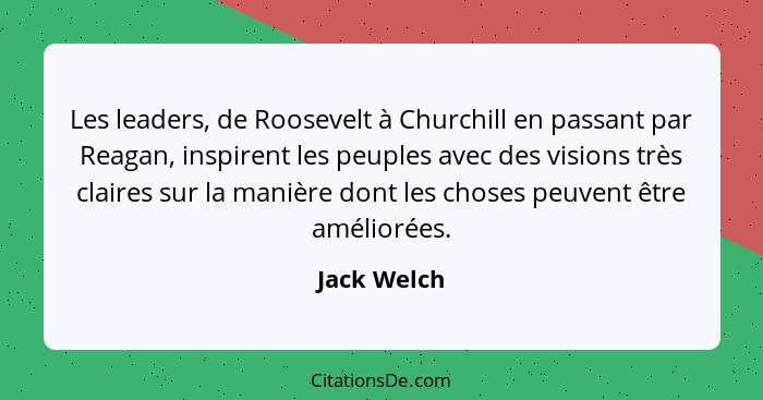 Les leaders, de Roosevelt à Churchill en passant par Reagan, inspirent les peuples avec des visions très claires sur la manière dont les... - Jack Welch