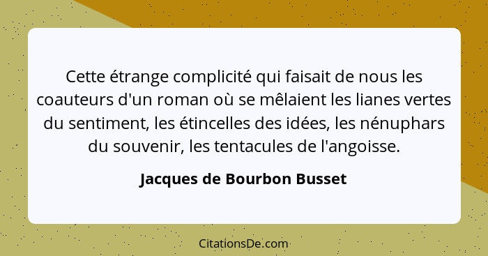 Cette étrange complicité qui faisait de nous les coauteurs d'un roman où se mêlaient les lianes vertes du sentiment, les é... - Jacques de Bourbon Busset