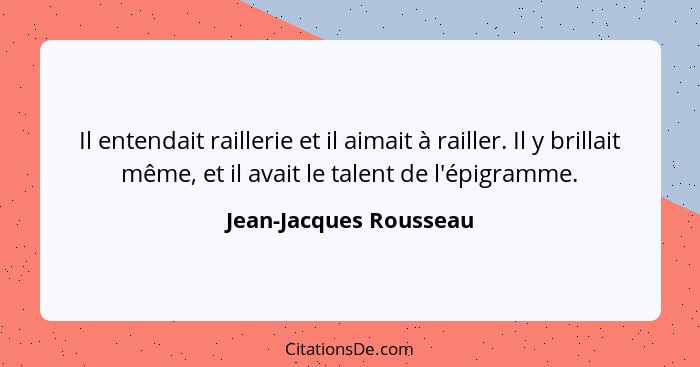 Il entendait raillerie et il aimait à railler. Il y brillait même, et il avait le talent de l'épigramme.... - Jean-Jacques Rousseau