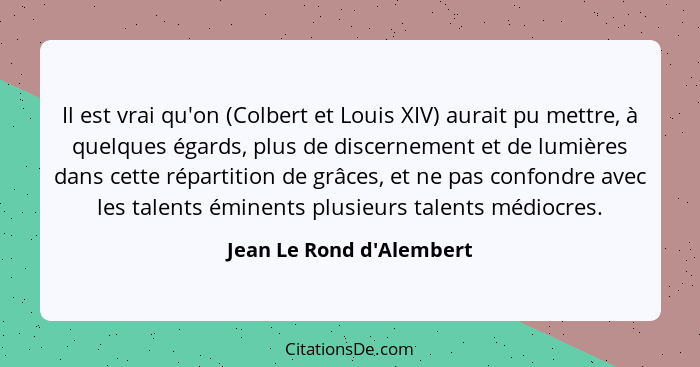 Il est vrai qu'on (Colbert et Louis XIV) aurait pu mettre, à quelques égards, plus de discernement et de lumières dans c... - Jean Le Rond d'Alembert
