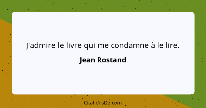 J'admire le livre qui me condamne à le lire.... - Jean Rostand