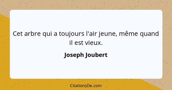 Cet arbre qui a toujours l'air jeune, même quand il est vieux.... - Joseph Joubert