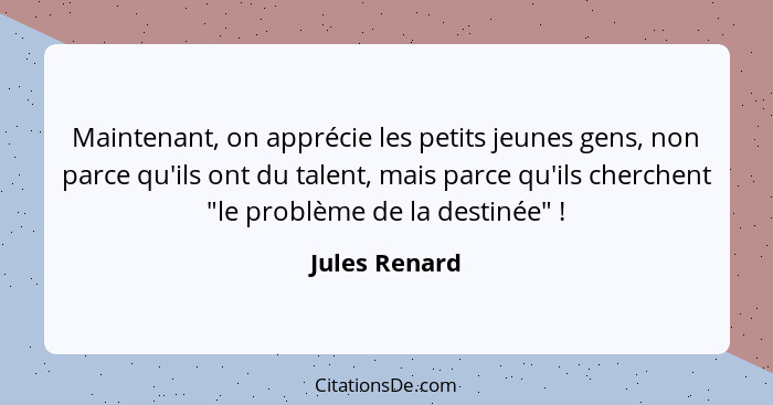 Maintenant, on apprécie les petits jeunes gens, non parce qu'ils ont du talent, mais parce qu'ils cherchent "le problème de la destinée... - Jules Renard