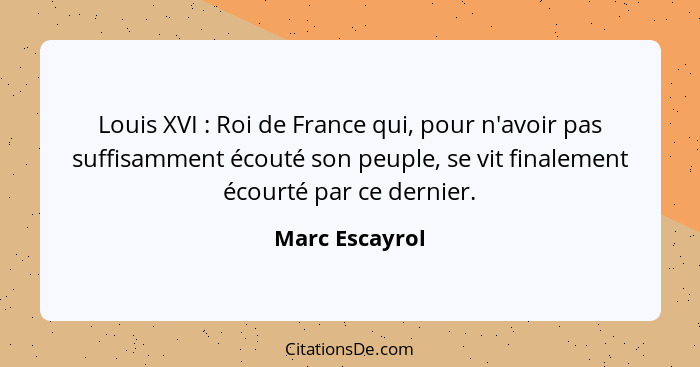 Louis XVI : Roi de France qui, pour n'avoir pas suffisamment écouté son peuple, se vit finalement écourté par ce dernier.... - Marc Escayrol