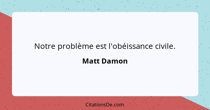 Notre problème est l'obéissance civile.... - Matt Damon