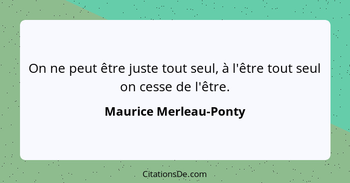 On ne peut être juste tout seul, à l'être tout seul on cesse de l'être.... - Maurice Merleau-Ponty