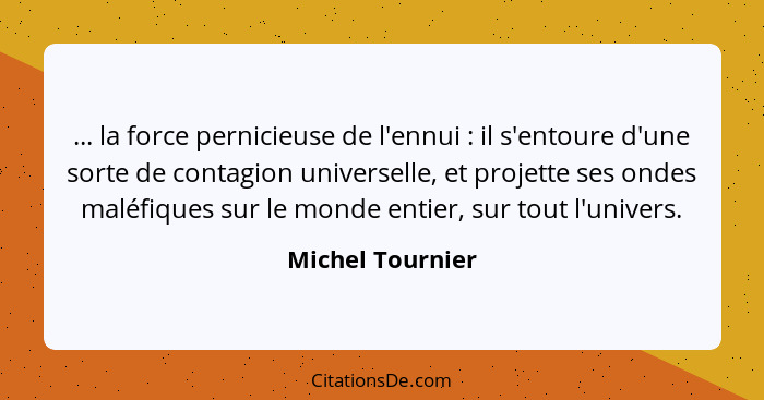 ... la force pernicieuse de l'ennui : il s'entoure d'une sorte de contagion universelle, et projette ses ondes maléfiques sur l... - Michel Tournier