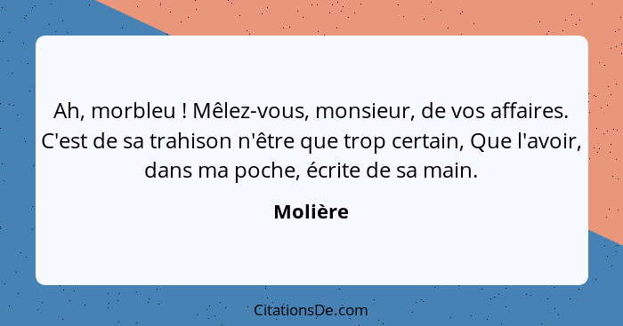 Ah, morbleu ! Mêlez-vous, monsieur, de vos affaires. C'est de sa trahison n'être que trop certain, Que l'avoir, dans ma poche, écrite d... - Molière