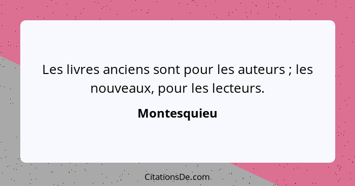 Les livres anciens sont pour les auteurs ; les nouveaux, pour les lecteurs.... - Montesquieu