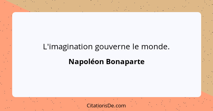 L'imagination gouverne le monde.... - Napoléon Bonaparte