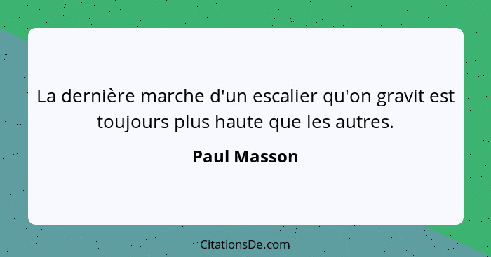 La dernière marche d'un escalier qu'on gravit est toujours plus haute que les autres.... - Paul Masson