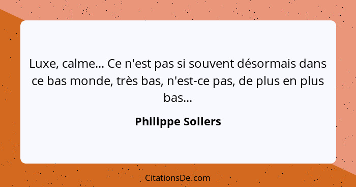 Luxe, calme... Ce n'est pas si souvent désormais dans ce bas monde, très bas, n'est-ce pas, de plus en plus bas...... - Philippe Sollers