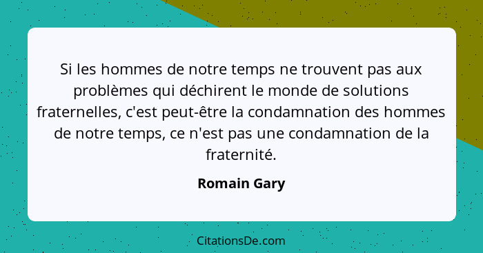 Si les hommes de notre temps ne trouvent pas aux problèmes qui déchirent le monde de solutions fraternelles, c'est peut-être la condamna... - Romain Gary