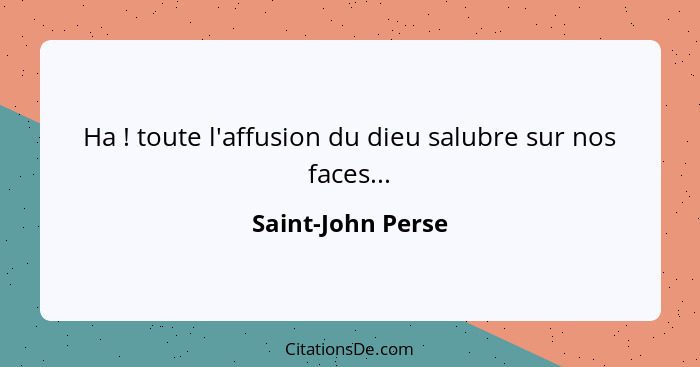 Ha ! toute l'affusion du dieu salubre sur nos faces...... - Saint-John Perse