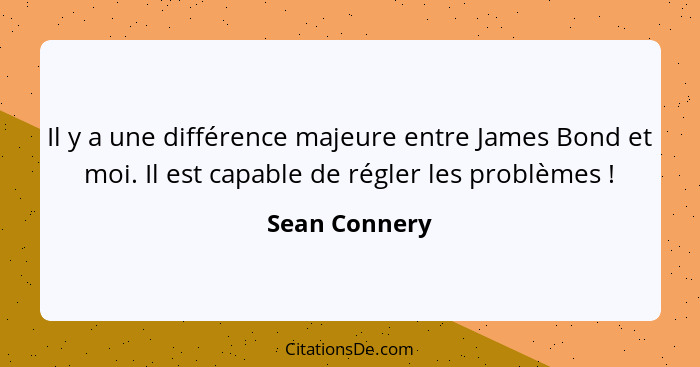 Il y a une différence majeure entre James Bond et moi. Il est capable de régler les problèmes !... - Sean Connery