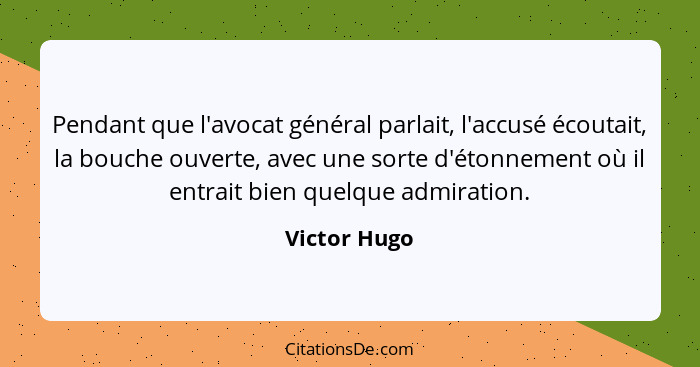 Pendant que l'avocat général parlait, l'accusé écoutait, la bouche ouverte, avec une sorte d'étonnement où il entrait bien quelque admir... - Victor Hugo