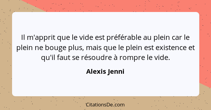 Il m'apprit que le vide est préférable au plein car le plein ne bouge plus, mais que le plein est existence et qu'il faut se résoudre à... - Alexis Jenni