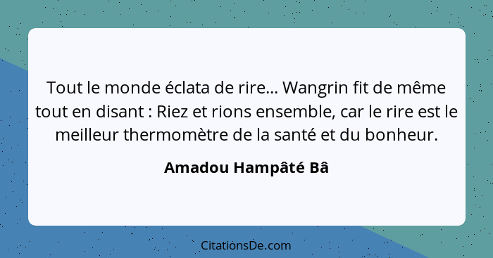 Tout le monde éclata de rire... Wangrin fit de même tout en disant : Riez et rions ensemble, car le rire est le meilleur ther... - Amadou Hampâté Bâ