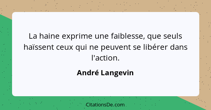 La haine exprime une faiblesse, que seuls haïssent ceux qui ne peuvent se libérer dans l'action.... - André Langevin