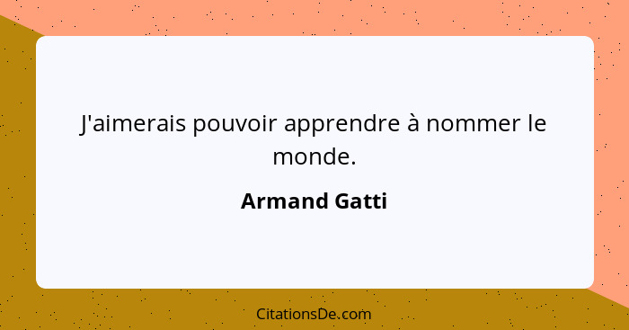 J'aimerais pouvoir apprendre à nommer le monde.... - Armand Gatti