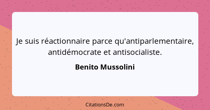 Je suis réactionnaire parce qu'antiparlementaire, antidémocrate et antisocialiste.... - Benito Mussolini