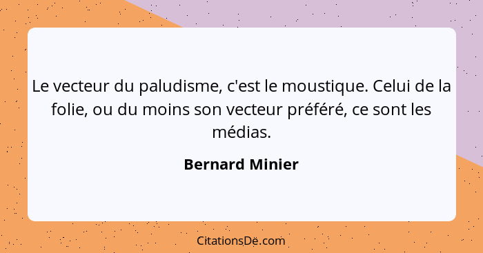 Le vecteur du paludisme, c'est le moustique. Celui de la folie, ou du moins son vecteur préféré, ce sont les médias.... - Bernard Minier