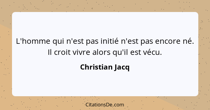 L'homme qui n'est pas initié n'est pas encore né. Il croit vivre alors qu'il est vécu.... - Christian Jacq