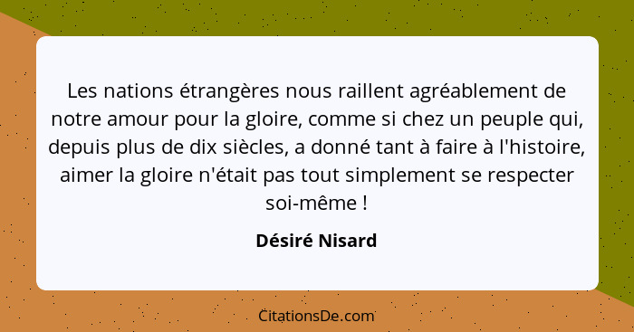 Les nations étrangères nous raillent agréablement de notre amour pour la gloire, comme si chez un peuple qui, depuis plus de dix siècl... - Désiré Nisard