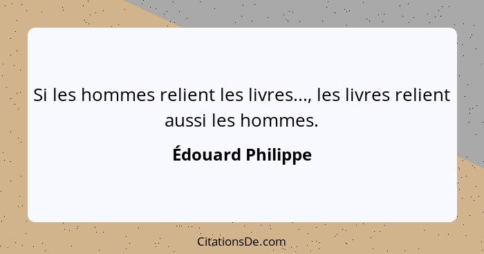 Si les hommes relient les livres..., les livres relient aussi les hommes.... - Édouard Philippe