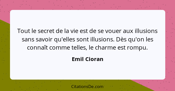 Tout le secret de la vie est de se vouer aux illusions sans savoir qu'elles sont illusions. Dès qu'on les connaît comme telles, le charm... - Emil Cioran