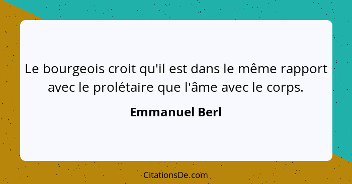 Le bourgeois croit qu'il est dans le même rapport avec le prolétaire que l'âme avec le corps.... - Emmanuel Berl