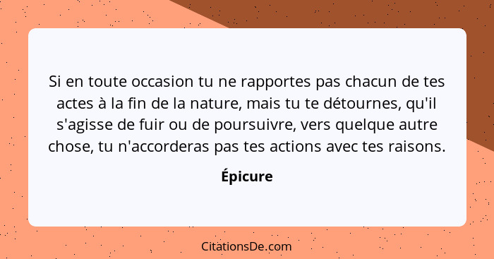 Si en toute occasion tu ne rapportes pas chacun de tes actes à la fin de la nature, mais tu te détournes, qu'il s'agisse de fuir ou de pours... - Épicure