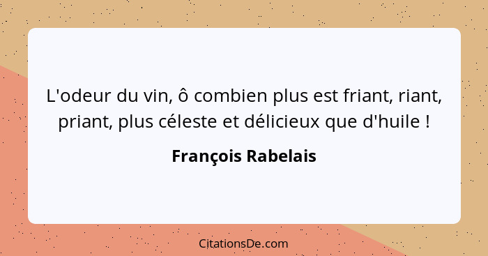 L'odeur du vin, ô combien plus est friant, riant, priant, plus céleste et délicieux que d'huile !... - François Rabelais