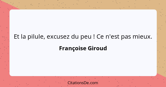 Et la pilule, excusez du peu ! Ce n'est pas mieux.... - Françoise Giroud