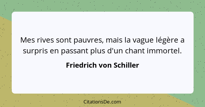 Mes rives sont pauvres, mais la vague légère a surpris en passant plus d'un chant immortel.... - Friedrich von Schiller