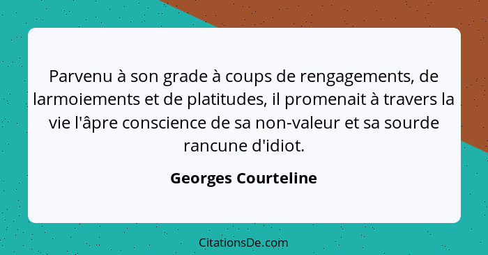 Parvenu à son grade à coups de rengagements, de larmoiements et de platitudes, il promenait à travers la vie l'âpre conscience de... - Georges Courteline