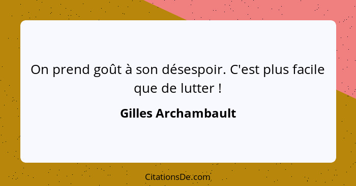 On prend goût à son désespoir. C'est plus facile que de lutter !... - Gilles Archambault