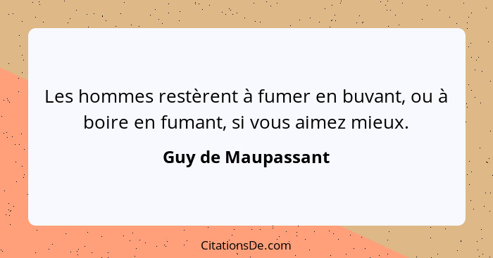 Les hommes restèrent à fumer en buvant, ou à boire en fumant, si vous aimez mieux.... - Guy de Maupassant