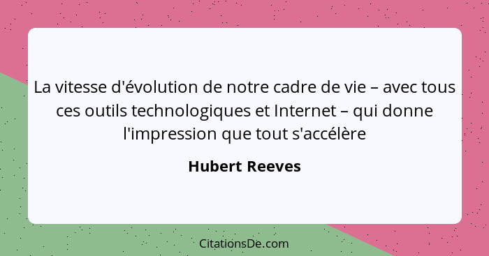 La vitesse d'évolution de notre cadre de vie – avec tous ces outils technologiques et Internet – qui donne l'impression que tout s'acc... - Hubert Reeves