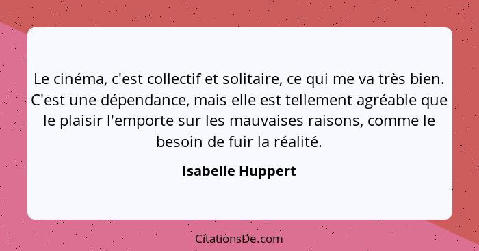 Le cinéma, c'est collectif et solitaire, ce qui me va très bien. C'est une dépendance, mais elle est tellement agréable que le plai... - Isabelle Huppert