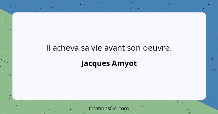 Il acheva sa vie avant son oeuvre.... - Jacques Amyot