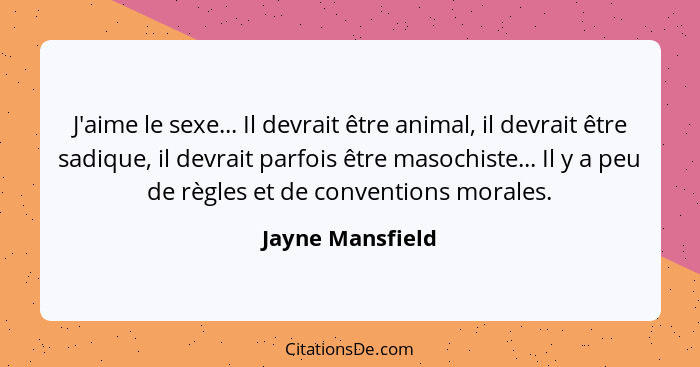 J'aime le sexe... Il devrait être animal, il devrait être sadique, il devrait parfois être masochiste... Il y a peu de règles et de... - Jayne Mansfield