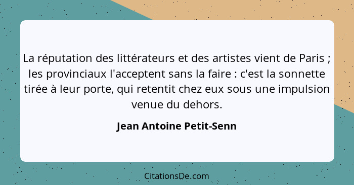 La réputation des littérateurs et des artistes vient de Paris ; les provinciaux l'acceptent sans la faire : c'est... - Jean Antoine Petit-Senn