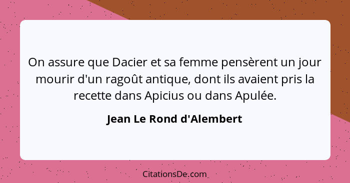 On assure que Dacier et sa femme pensèrent un jour mourir d'un ragoût antique, dont ils avaient pris la recette dans Api... - Jean Le Rond d'Alembert