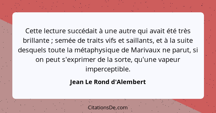 Cette lecture succédait à une autre qui avait été très brillante ; semée de traits vifs et saillants, et à la suite... - Jean Le Rond d'Alembert