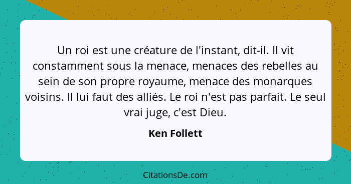 Un roi est une créature de l'instant, dit-il. Il vit constamment sous la menace, menaces des rebelles au sein de son propre royaume, men... - Ken Follett